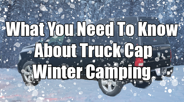 What You Need To Know About Truck Cap Winter Camping